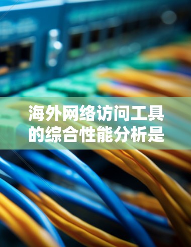 海外网络访问工具的综合性能分析是一个复杂而多维度的领域，通常需要从以下几个方面进行评估。以下是一些关键指标和分析方向