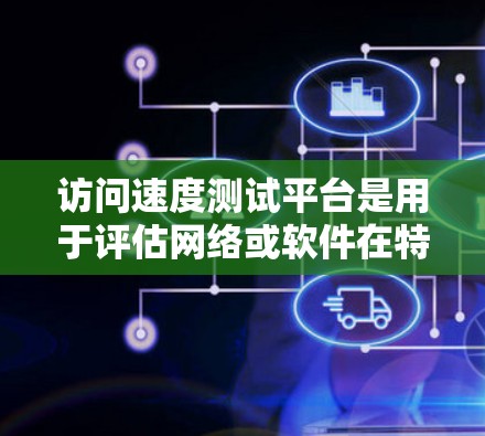 访问速度测试平台是用于评估网络或软件在特定环境下的性能工具，广泛应用于网络测试、性能优化和硬件测试等领域。以下是一些关键平台及其特点