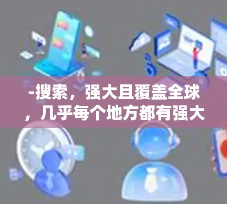 -搜索,强大且覆盖全球,几乎每个地方都有强大的搜索系统 -搜索,强大且覆盖全球,几乎每个地方都有强大的搜索系统