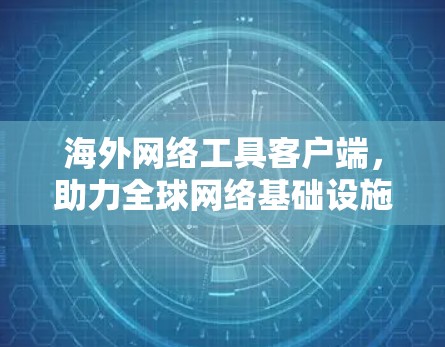 海外网络工具客户端,助力全球网络基础设施建设 海外网络工具客户端,助力全球网络基础设施建设