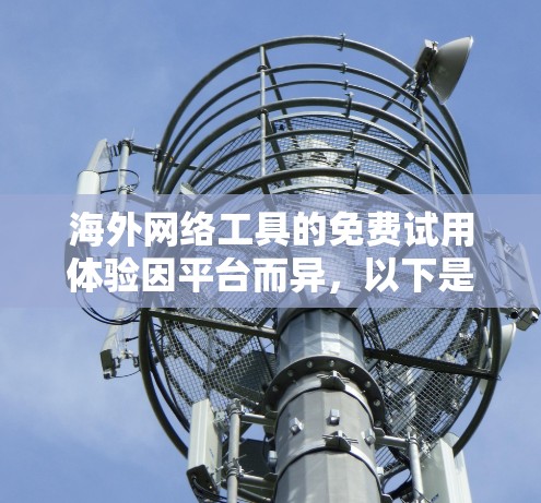 海外网络工具的免费试用体验因平台而异，以下是对其核心特点的总结
