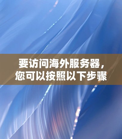 要访问海外服务器，您可以按照以下步骤进行