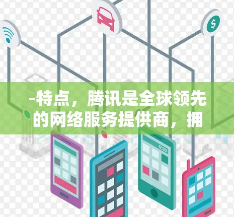 -特点,腾讯是全球领先的网络服务提供商,拥有强大的网络和数据能力。腾讯平台包括接入、移动数据、宽带接入等多种服务 -特点,腾讯是全球领先的网络服务提供商,拥有强大的网络和数据能力。腾讯平台包括接入、移动数据、宽带接入等多种服务
