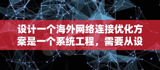 设计一个海外网络连接优化方案是一个系统工程,需要从设备配置、网络管理、性能优化、安全保护和设备升级等多个方面入手。以下是一个详细的优化方案 设计一个海外网络连接优化方案是一个系统工程,需要从设备配置、网络管理、性能优化、安全保护和设备升级等多个方面入手。以下是一个详细的优化方案