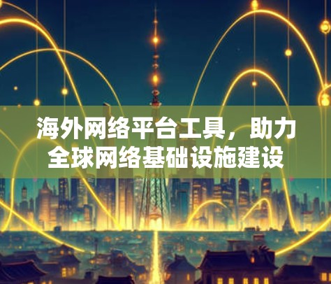 海外网络平台工具,助力全球网络基础设施建设 海外网络平台工具,助力全球网络基础设施建设