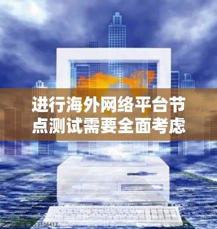 进行海外网络平台节点测试需要全面考虑多个方面以确保网络的稳定性和高效性。以下是详细的步骤和注意事项