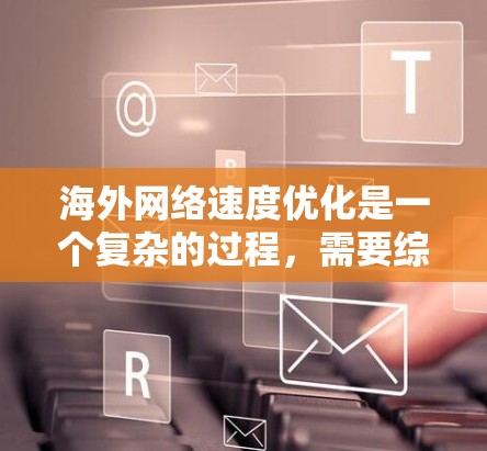 海外网络速度优化是一个复杂的过程，需要综合考虑多个因素，以确保服务器和客户端之间保持良好的连接，同时提供高可用性和低延迟。以下是一些实用的优化方法和工具建议