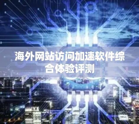 海外网站访问加速软件综合体验评测