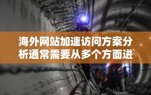 海外网站加速访问方案分析通常需要从多个方面进行规划和优化。以下是一些可能的分析和解决方案
