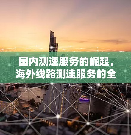 国内测速服务的崛起，海外线路测速服务的全面解决方案