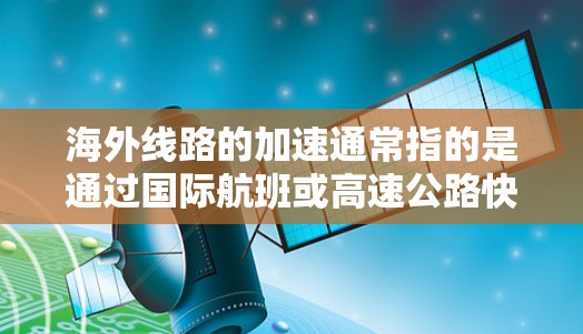 海外线路的加速通常指的是通过国际航班或高速公路快速到达目的地。以下是一些常见的海外交通方式和加速的要点 海外线路的加速通常指的是通过国际航班或高速公路快速到达目的地。以下是一些常见的海外交通方式和加速的要点