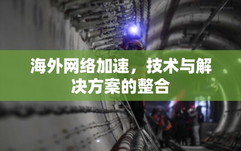 海外网络加速,技术与解决方案的整合 海外网络加速,技术与解决方案的整合