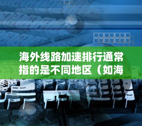 海外线路加速排行通常指的是不同地区(如海外国家和地区)的网络基础设施、通信系统或数据传输速度的比较和排行。以下是一些可能涉及海外线路加速排行的类别和指标 海外线路加速排行通常指的是不同地区(如海外国家和地区)的网络基础设施、通信系统或数据传输速度的比较和排行。以下是一些可能涉及海外线路加速排行的类别和指标