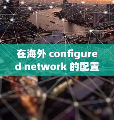 在海外 configured network 的配置过程中，您需要确保设备能够正确连接到网络，同时确保网络的安全性和稳定性。以下是一些常见的配置步骤和注意事项，帮助您完成海外网络配置