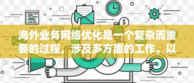 海外业务网络优化是一个复杂而重要的过程，涉及多方面的工作。以下是一些关键点和建议，帮助你更好地优化your海外业务网络