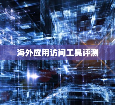 海外应用访问工具评测 海外应用访问工具评测