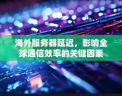 海外服务器延迟，影响全球通信效率的关键因素