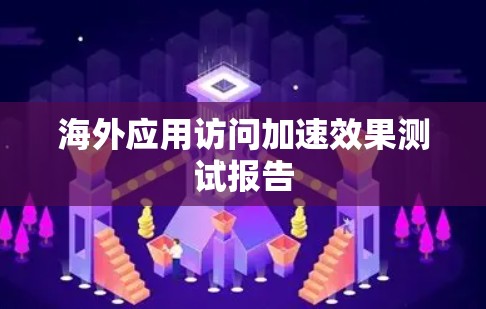 海外应用访问加速效果测试报告