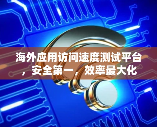 海外应用访问速度测试平台，安全第一，效率最大化