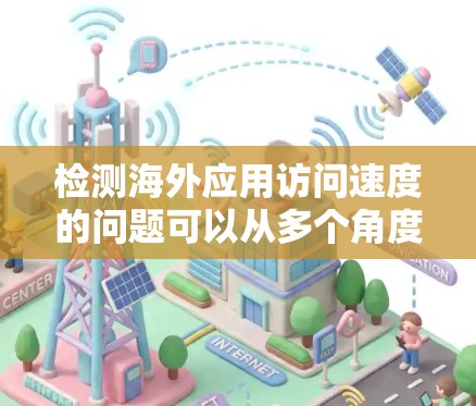 检测海外应用访问速度的问题可以从多个角度进行分析，以确保网站和应用的高性能和稳定性。以下是一些步骤和建议，帮助您识别和解决这些问题