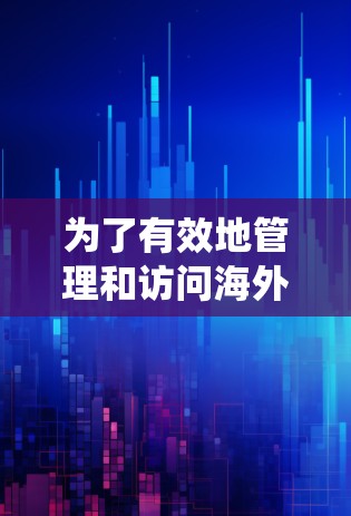 为了有效地管理和访问海外应用，以下是一个系统性的指导步骤