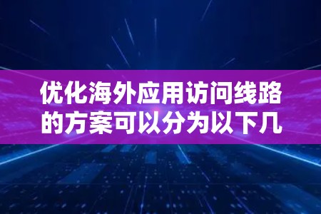 优化海外应用访问线路的方案可以分为以下几个方面
