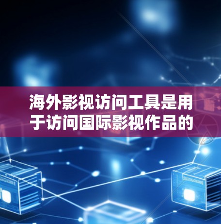 海外影视访问工具是用于访问国际影视作品的专业工具，以下是几种常见的工具及其特点