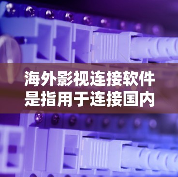 海外影视连接软件是指用于连接国内影视作品到国外影视作品的工具，以方便观众欣赏海外作品或通过海外作品吸引国内观众。以下是一些常见的海外影视连接软件推荐
