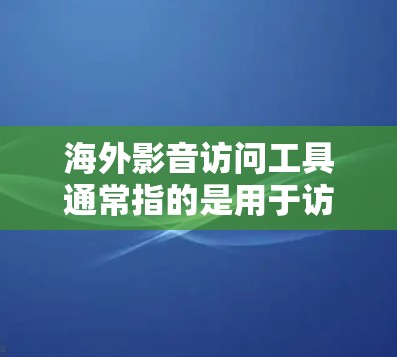 海外影音访问工具通常指的是用于访问国外网站、应用或资源的播放或观看软件。以下是一些常见的海外影音访问工具
