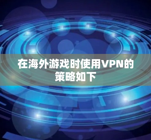 在海外游戏时使用VPN的策略如下