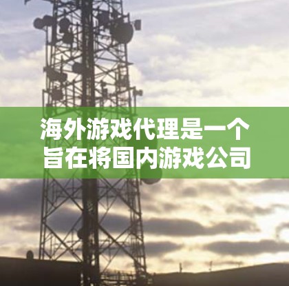 海外游戏代理是一个旨在将国内游戏公司与国外游戏公司分开放,通过销售国内游戏产品给目标公司,以获取收入和稳定服务的流程。以下是对海外游戏代理的详细总结 海外游戏代理是一个旨在将国内游戏公司与国外游戏公司分开放,通过销售国内游戏产品给目标公司,以获取收入和稳定服务的流程。以下是对海外游戏代理的详细总结
