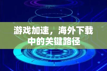 游戏加速，海外下载中的关键路径