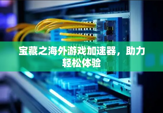 宝藏之海外游戏加速器，助力轻松体验