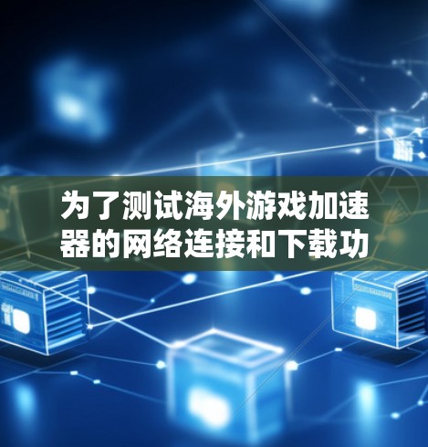 为了测试海外游戏加速器的网络连接和下载功能,您可以按照以下步骤进行 为了测试海外游戏加速器的网络连接和下载功能,您可以按照以下步骤进行