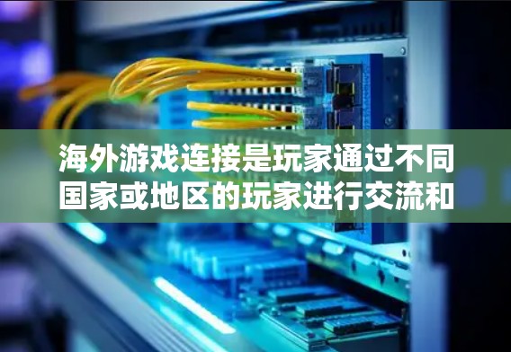 海外游戏连接是玩家通过不同国家或地区的玩家进行交流和互动的方式。以下是对海外游戏连接的详细分析和解答