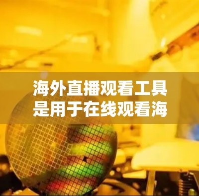 海外直播观看工具是用于在线观看海外直播的设备和软件，涵盖了多种功能和平台，以满足不同观众的需求。以下是对这些工具的详细介绍