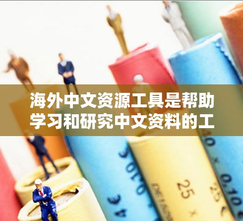 海外中文资源工具是帮助学习和研究中文资料的工具，涵盖了翻译、学术搜索、文献管理等多个方面。以下是对这些工具的详细分析和使用指南