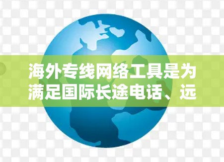 海外专线网络工具是为满足国际长途电话、远程办公、紧急通讯等需求而设计的网络解决方案。以下是这些工具的主要功能、使用步骤和注意事项的总结