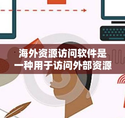 海外资源访问软件是一种用于访问外部资源、如数据库、文件或互联网内容的工具，广泛应用于商务、学术和个人用途。以下是对这类软件的详细介绍和推荐
