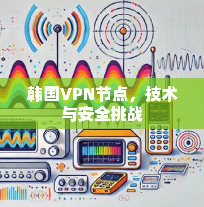 韩国VPN节点，技术与安全挑战