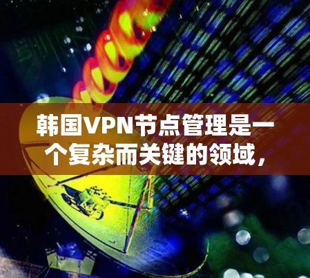 韩国VPN节点管理是一个复杂而关键的领域，涉及多方面的法律、技术、政策和用户管理。以下是对韩国VPN节点管理的关键点的详细总结