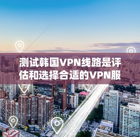 测试韩国VPN线路是评估和选择合适的VPN服务的重要步骤。以下是一个系统化的指南,帮助您全面理解和测试这些服务 测试韩国VPN线路是评估和选择合适的VPN服务的重要步骤。以下是一个系统化的指南,帮助您全面理解和测试这些服务
