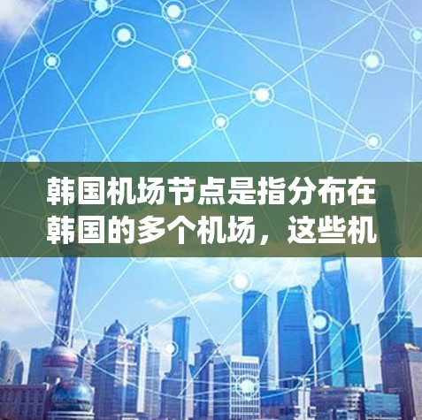 韩国机场节点是指分布在韩国的多个机场，这些机场是国际航空网络的重要组成部分。韩国拥有多个主要机场，这些机场通过航空way网络连接起来，形成了一个庞大的航空网络。以下是一些主要的韩国机场节点及其位置