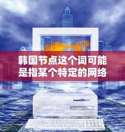 韩国节点这个词可能是指某个特定的网络平台、组织或术语,具体含义可能因上下文而异。以下是一些可能的解释 韩国节点这个词可能是指某个特定的网络平台、组织或术语,具体含义可能因上下文而异。以下是一些可能的解释