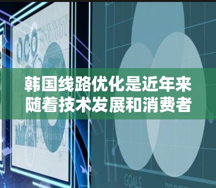 韩国线路优化是近年来随着技术发展和消费者需求的增加而变得更加重要的话题。以下是一些关于韩国线路优化的常见问题和解决方案，帮助您更好地优化您的网络