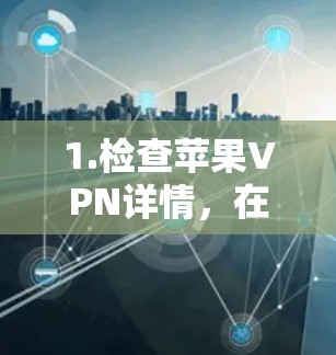 1.检查苹果VPN详情,在苹果公司官网或苹果应用商店中查找苹果VPN的详细信息,了解其功能和适用场景 1.检查苹果VPN详情,在苹果公司官网或苹果应用商店中查找苹果VPN的详细信息,了解其功能和适用场景
