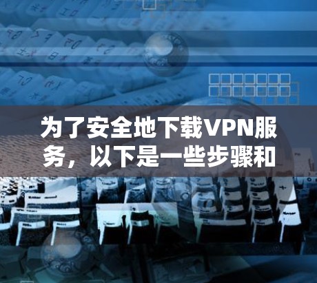 为了安全地下载VPN服务，以下是一些步骤和建议