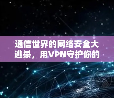 通信世界的网络安全大逃杀,用VPN守护你的数据安全 通信世界的网络安全大逃杀,用VPN守护你的数据安全
