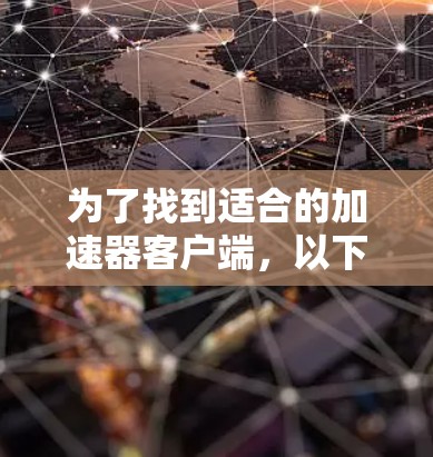 为了找到适合的加速器客户端,以下是一个分步骤的解决方案 为了找到适合的加速器客户端,以下是一个分步骤的解决方案