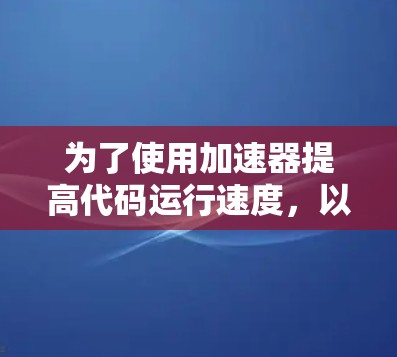为了使用加速器提高代码运行速度，以下是一个逐步指南
